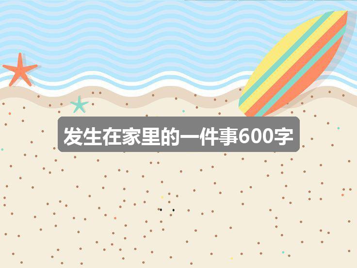 作文香港正版资料大全免费歇后语:发生在家里的一件事600字(三篇)
